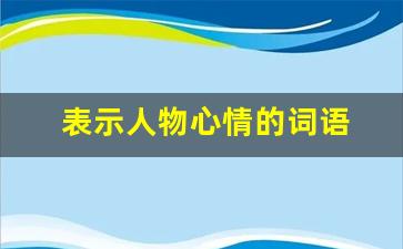 表示人物心情的词语 四字_关于人类心情的四字词语